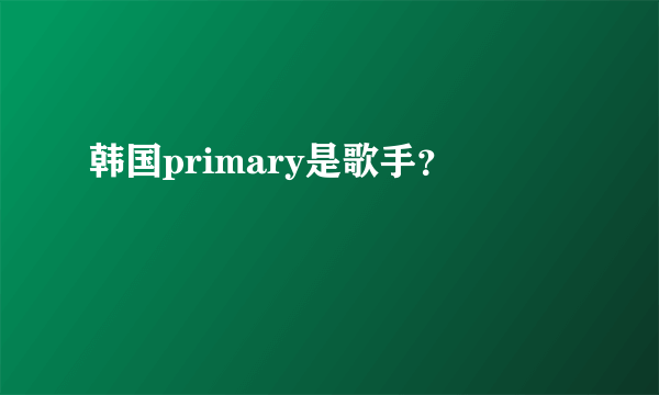 韩国primary是歌手？