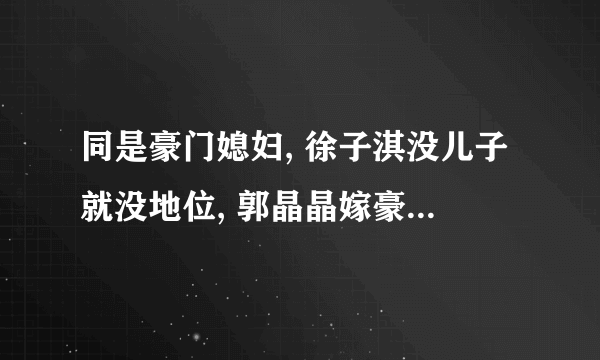 同是豪门媳妇, 徐子淇没儿子就没地位, 郭晶晶嫁豪门算是下嫁？