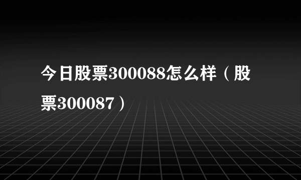 今日股票300088怎么样（股票300087）