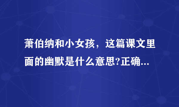 萧伯纳和小女孩，这篇课文里面的幽默是什么意思?正确的意思。