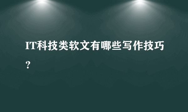 IT科技类软文有哪些写作技巧？