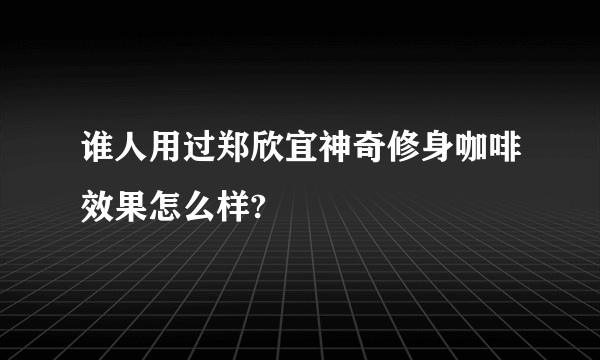 谁人用过郑欣宜神奇修身咖啡效果怎么样?