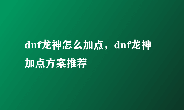 dnf龙神怎么加点，dnf龙神加点方案推荐