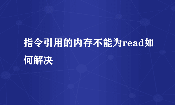 指令引用的内存不能为read如何解决