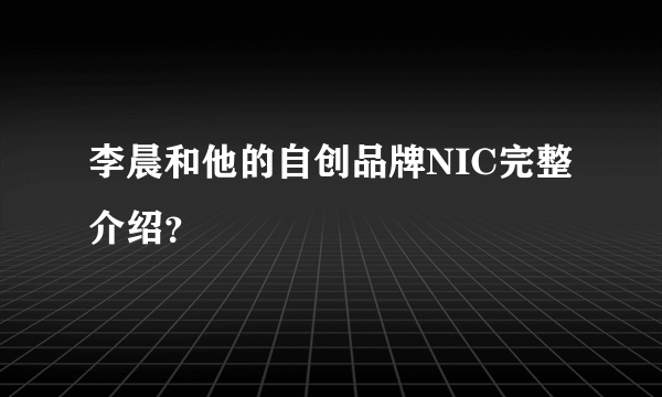 李晨和他的自创品牌NIC完整介绍？