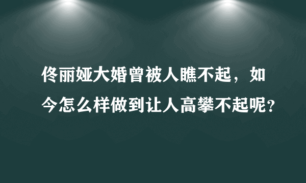 佟丽娅大婚曾被人瞧不起，如今怎么样做到让人高攀不起呢？