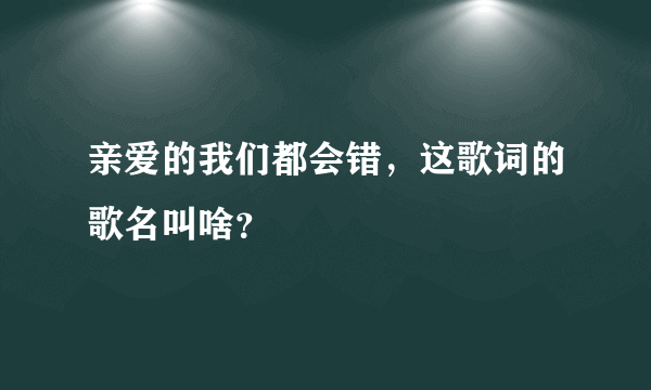 亲爱的我们都会错，这歌词的歌名叫啥？