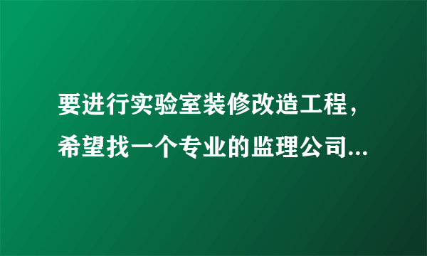 要进行实验室装修改造工程，希望找一个专业的监理公司。不知道有没有专门从事实验室改造工程的监理公司。