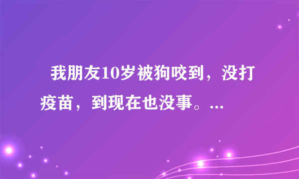   我朋友10岁被狗咬到，没打疫苗，到现在也没事。都过了4年了，请问还会有什么事么，发病高么。