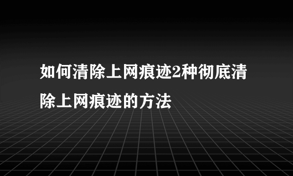 如何清除上网痕迹2种彻底清除上网痕迹的方法