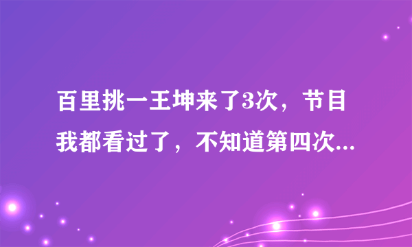 百里挑一王坤来了3次，节目我都看过了，不知道第四次会怎样?谁有视频？节目排出来没？有的发下thanks