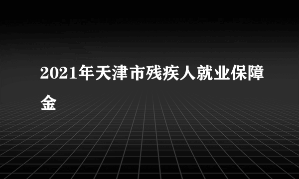 2021年天津市残疾人就业保障金