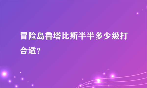 冒险岛鲁塔比斯半半多少级打合适？