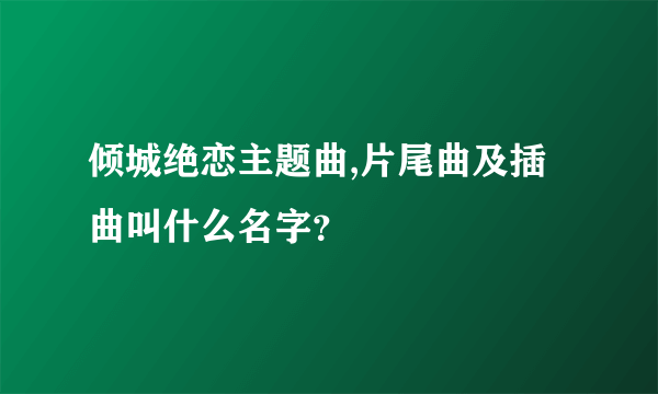 倾城绝恋主题曲,片尾曲及插曲叫什么名字？