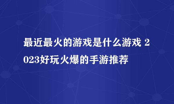 最近最火的游戏是什么游戏 2023好玩火爆的手游推荐