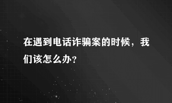 在遇到电话诈骗案的时候，我们该怎么办？