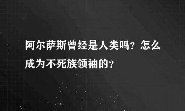 阿尔萨斯曾经是人类吗？怎么成为不死族领袖的？