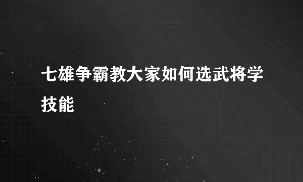 七雄争霸教大家如何选武将学技能