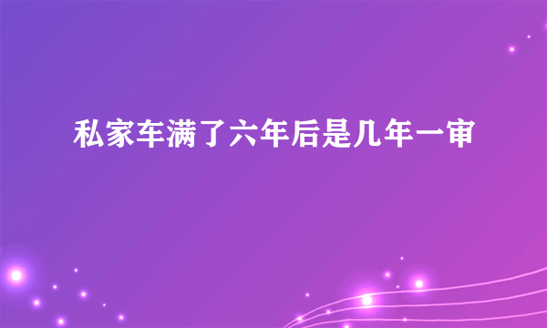 私家车满了六年后是几年一审