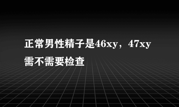 正常男性精子是46xy，47xy需不需要检查