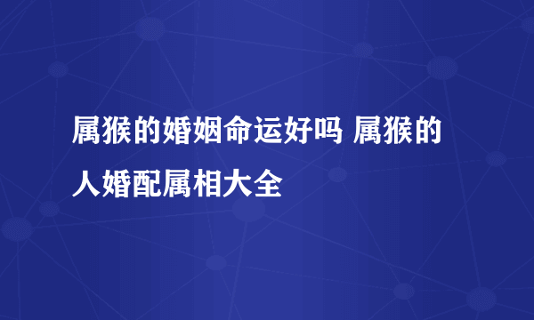 属猴的婚姻命运好吗 属猴的人婚配属相大全