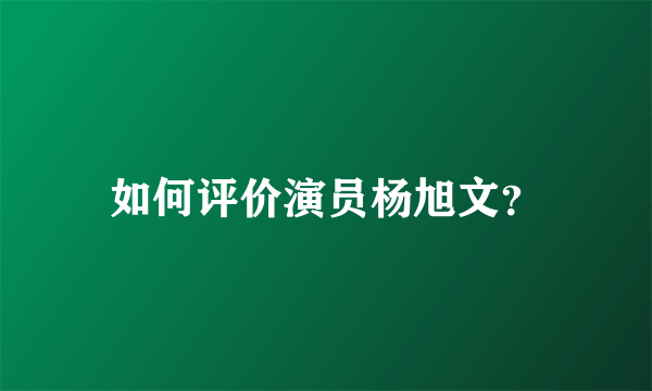 如何评价演员杨旭文？