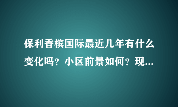 保利香槟国际最近几年有什么变化吗？小区前景如何？现在还值得入手吗？