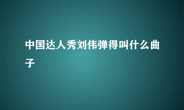 中国达人秀刘伟弹得叫什么曲子