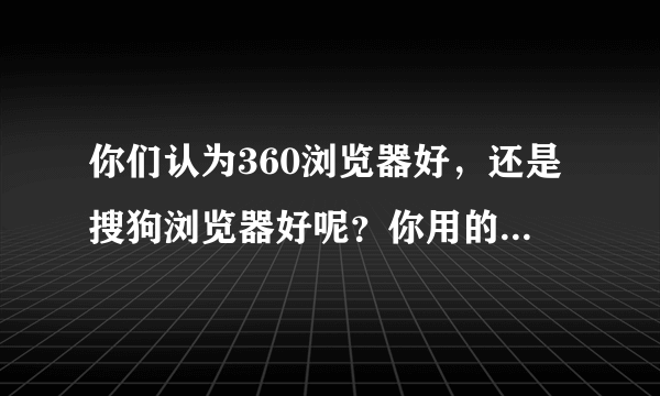 你们认为360浏览器好，还是搜狗浏览器好呢？你用的是哪个？