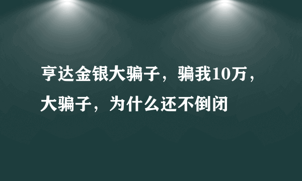 亨达金银大骗子，骗我10万，大骗子，为什么还不倒闭