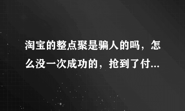 淘宝的整点聚是骗人的吗，怎么没一次成功的，抢到了付不了钱，对淘宝无语！