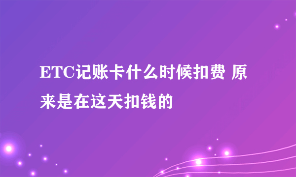 ETC记账卡什么时候扣费 原来是在这天扣钱的