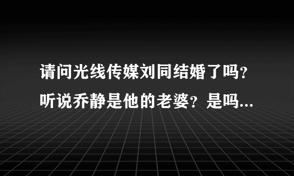 请问光线传媒刘同结婚了吗？听说乔静是他的老婆？是吗？要确切的答案！