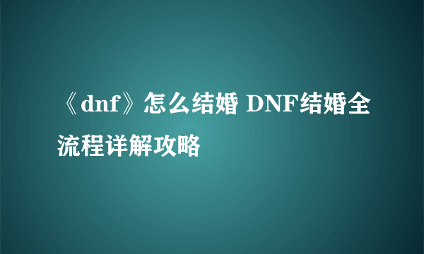 《dnf》怎么结婚 DNF结婚全流程详解攻略