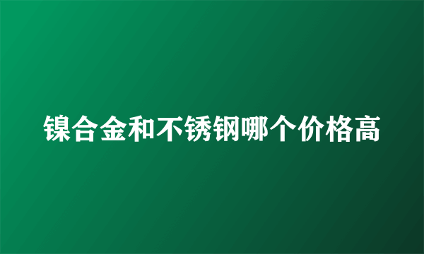 镍合金和不锈钢哪个价格高