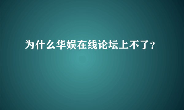 为什么华娱在线论坛上不了？