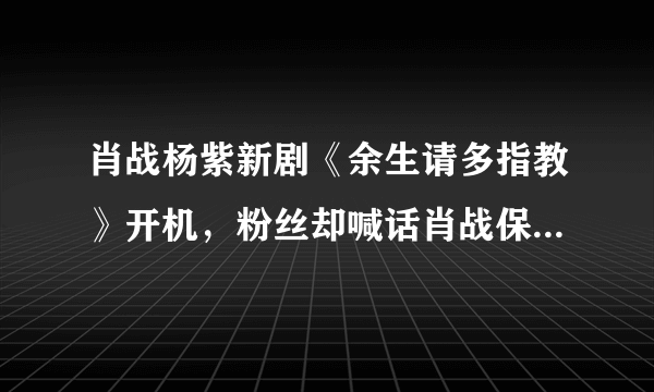 肖战杨紫新剧《余生请多指教》开机，粉丝却喊话肖战保护好鼻孔？