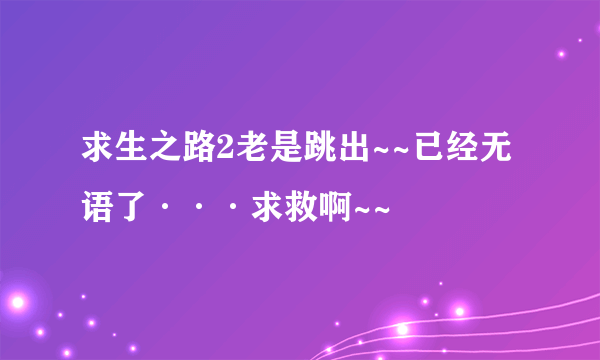 求生之路2老是跳出~~已经无语了···求救啊~~