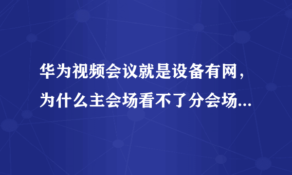 华为视频会议就是设备有网，为什么主会场看不了分会场，但分会场能看主会场