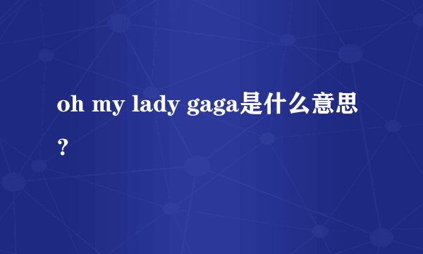 oh my lady gaga是什么意思？