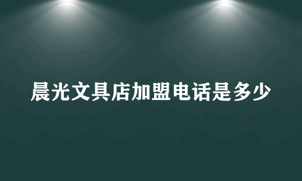 晨光文具店加盟电话是多少