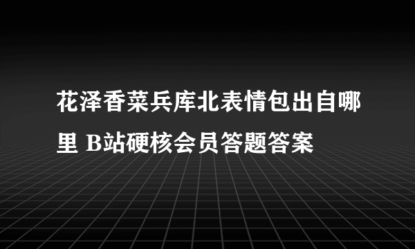 花泽香菜兵库北表情包出自哪里 B站硬核会员答题答案