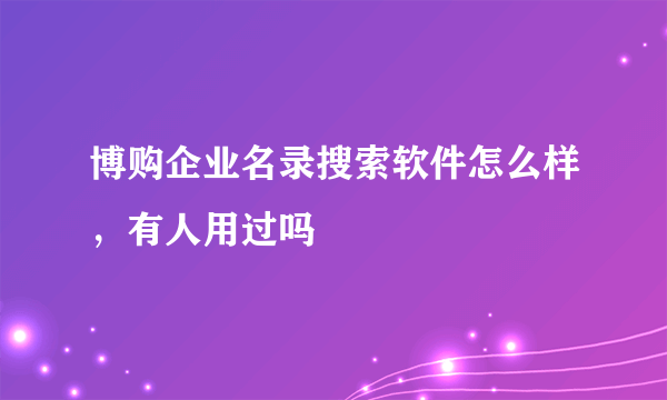 博购企业名录搜索软件怎么样，有人用过吗