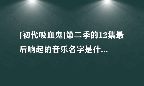 [初代吸血鬼]第二季的12集最后响起的音乐名字是什么？女声