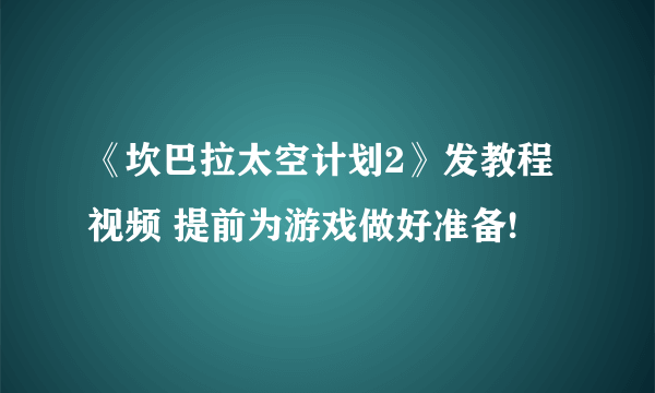 《坎巴拉太空计划2》发教程视频 提前为游戏做好准备!