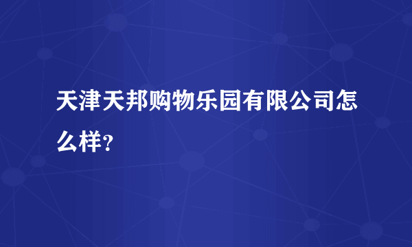 天津天邦购物乐园有限公司怎么样？