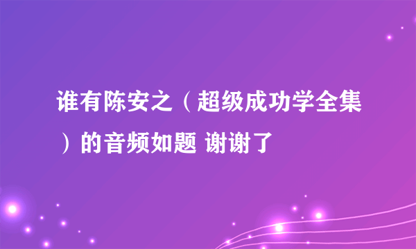 谁有陈安之（超级成功学全集）的音频如题 谢谢了