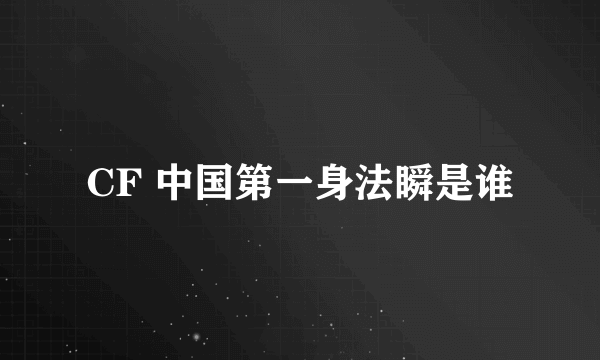 CF 中国第一身法瞬是谁