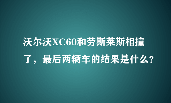 沃尔沃XC60和劳斯莱斯相撞了，最后两辆车的结果是什么？