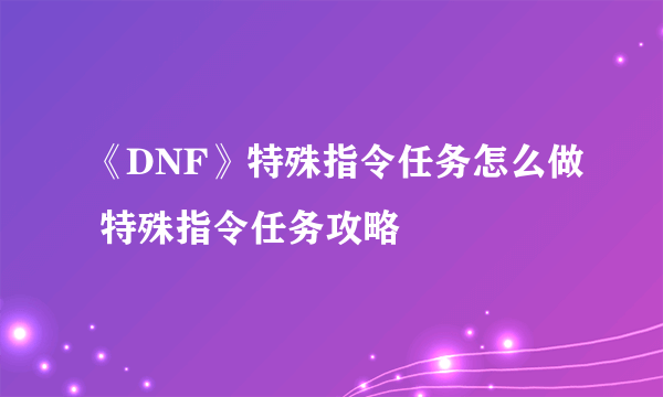 《DNF》特殊指令任务怎么做 特殊指令任务攻略